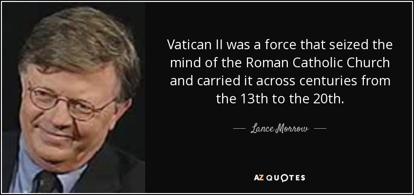 Vatican II was a force that seized the mind of the Roman Catholic Church and carried it across centuries from the 13th to the 20th. - Lance Morrow