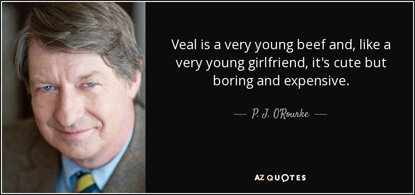 Veal is a very young beef and, like a very young girlfriend, it's cute but boring and expensive. - P. J. O'Rourke