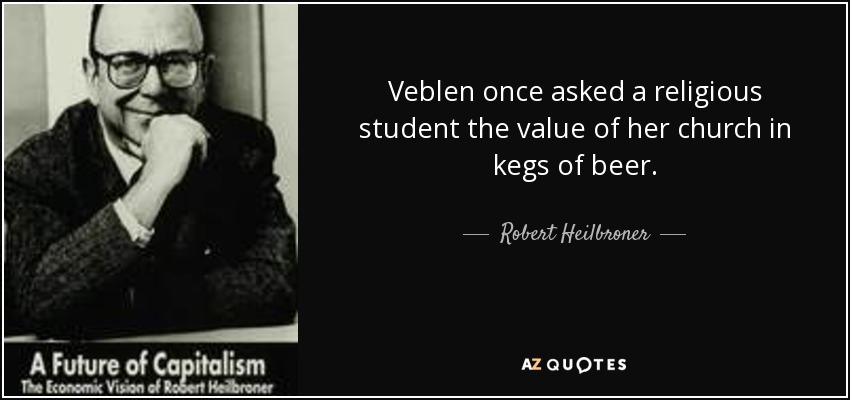 Veblen once asked a religious student the value of her church in kegs of beer. - Robert Heilbroner