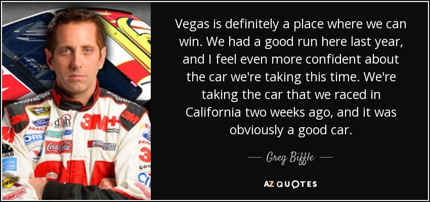 Vegas is definitely a place where we can win. We had a good run here last year, and I feel even more confident about the car we're taking this time. We're taking the car that we raced in California two weeks ago, and it was obviously a good car. - Greg Biffle