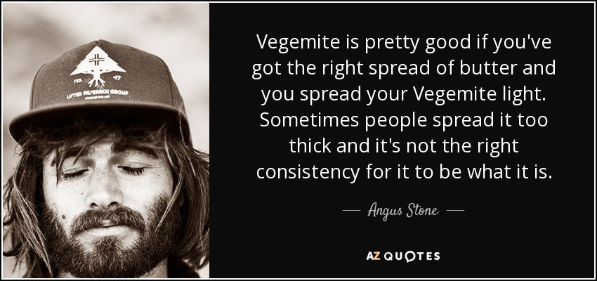 Vegemite is pretty good if you've got the right spread of butter and you spread your Vegemite light. Sometimes people spread it too thick and it's not the right consistency for it to be what it is. - Angus Stone