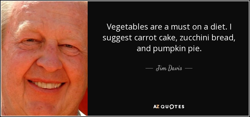 Vegetables are a must on a diet. I suggest carrot cake, zucchini bread, and pumpkin pie. - Jim Davis