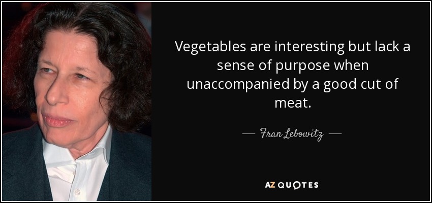 Vegetables are interesting but lack a sense of purpose when unaccompanied by a good cut of meat. - Fran Lebowitz