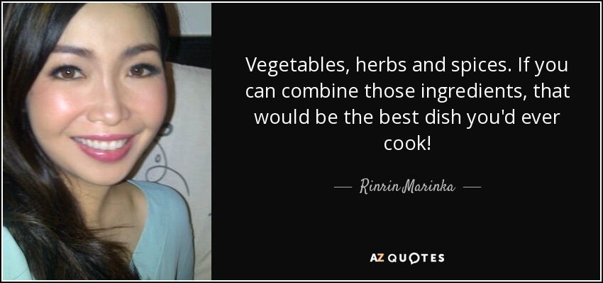 Vegetables, herbs and spices. If you can combine those ingredients, that would be the best dish you'd ever cook! - Rinrin Marinka