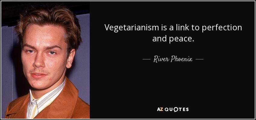 Vegetarianism is a link to perfection and peace. - River Phoenix