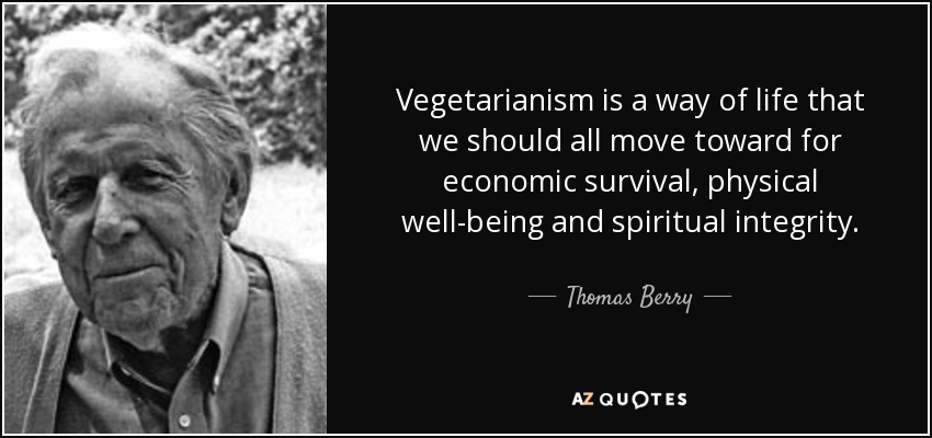 Vegetarianism is a way of life that we should all move toward for economic survival, physical well-being and spiritual integrity. - Thomas Berry