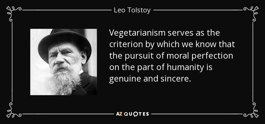 Vegetarianism serves as the criterion by which we know that the pursuit of moral perfection on the part of humanity is genuine and sincere. - Leo Tolstoy