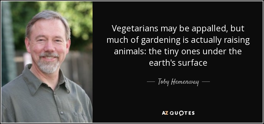 Vegetarians may be appalled, but much of gardening is actually raising animals: the tiny ones under the earth's surface - Toby Hemenway