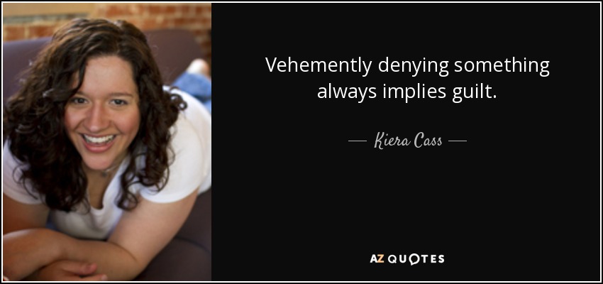 Vehemently denying something always implies guilt. - Kiera Cass
