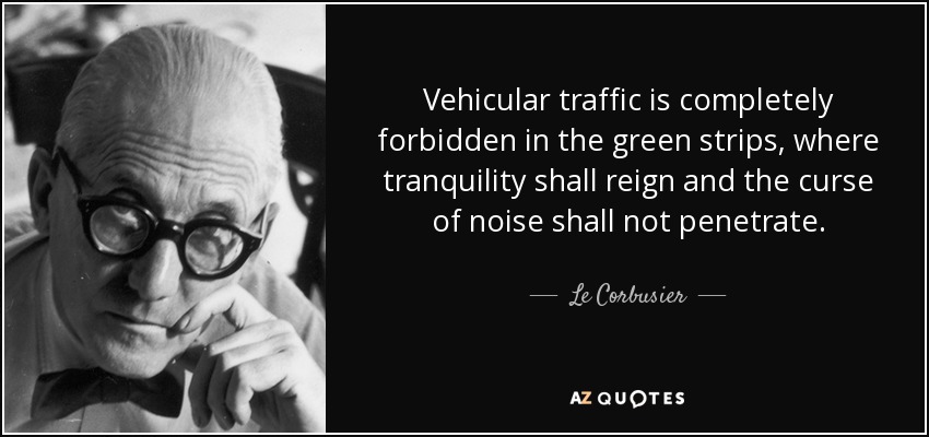 Vehicular traffic is completely forbidden in the green strips, where tranquility shall reign and the curse of noise shall not penetrate. - Le Corbusier