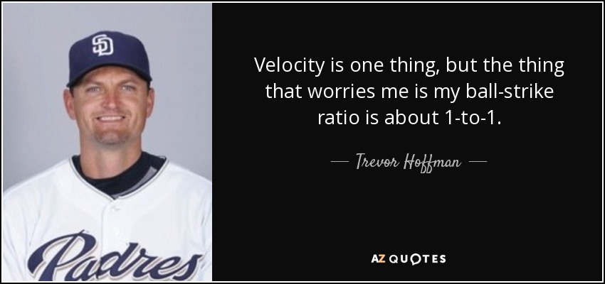Velocity is one thing, but the thing that worries me is my ball-strike ratio is about 1-to-1. - Trevor Hoffman