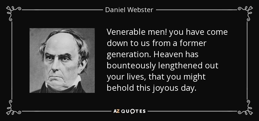 Venerable men! you have come down to us from a former generation. Heaven has bounteously lengthened out your lives, that you might behold this joyous day. - Daniel Webster