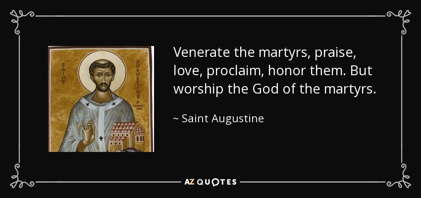 Venerate the martyrs, praise, love, proclaim, honor them. But worship the God of the martyrs. - Saint Augustine