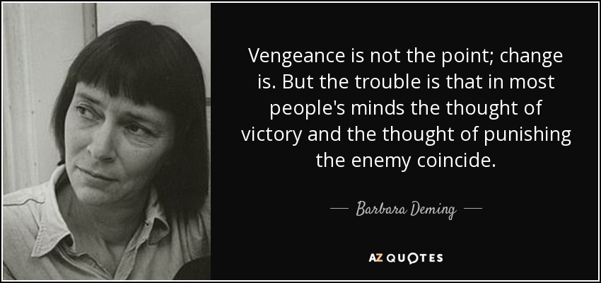 Vengeance is not the point; change is. But the trouble is that in most people's minds the thought of victory and the thought of punishing the enemy coincide. - Barbara Deming