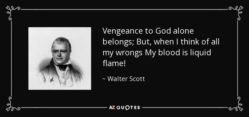 Vengeance to God alone belongs; But, when I think of all my wrongs My blood is liquid flame! - Walter Scott