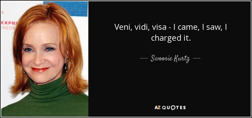 Veni, vidi, visa - I came, I saw, I charged it. - Swoosie Kurtz