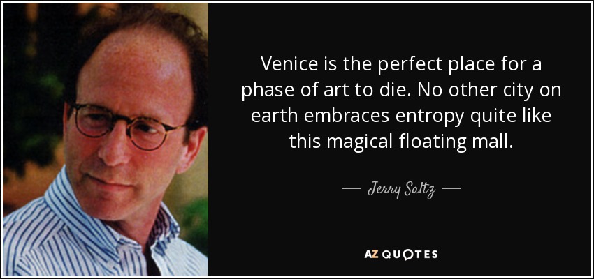 Venice is the perfect place for a phase of art to die. No other city on earth embraces entropy quite like this magical floating mall. - Jerry Saltz