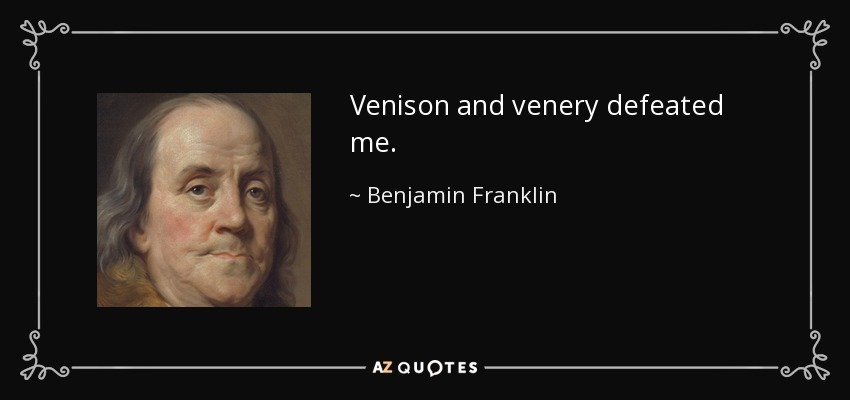 Venison and venery defeated me. - Benjamin Franklin