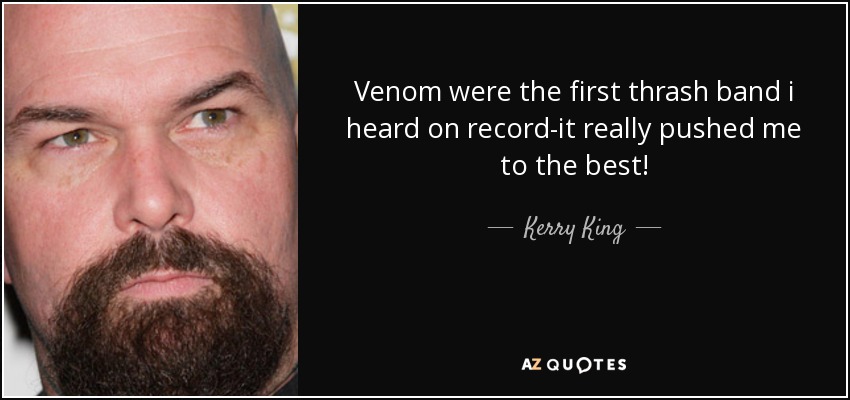 Venom were the first thrash band i heard on record-it really pushed me to the best! - Kerry King