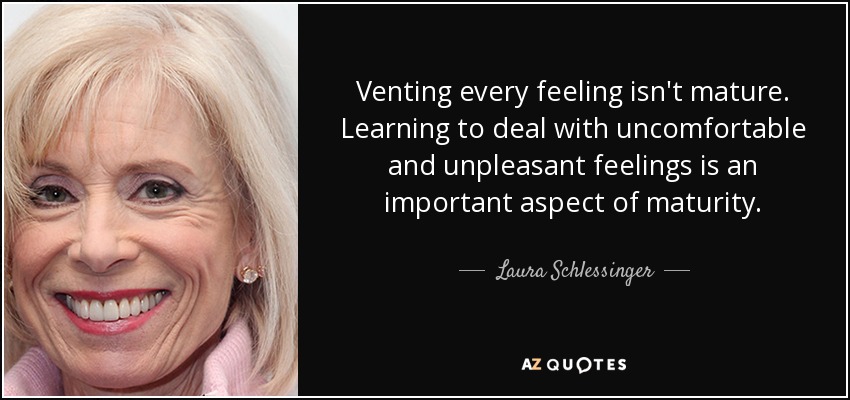 Venting every feeling isn't mature. Learning to deal with uncomfortable and unpleasant feelings is an important aspect of maturity. - Laura Schlessinger