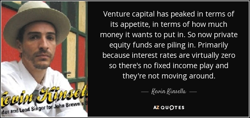 Venture capital has peaked in terms of its appetite, in terms of how much money it wants to put in. So now private equity funds are piling in. Primarily because interest rates are virtually zero so there's no fixed income play and they're not moving around. - Kevin Kinsella