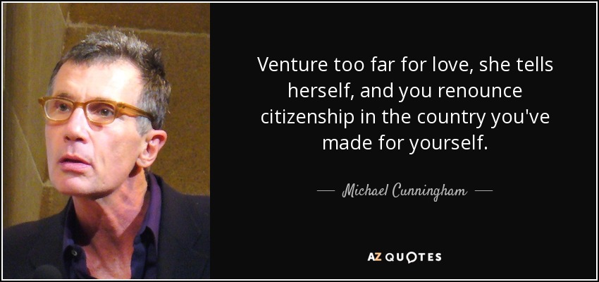 Venture too far for love, she tells herself, and you renounce citizenship in the country you've made for yourself. - Michael Cunningham