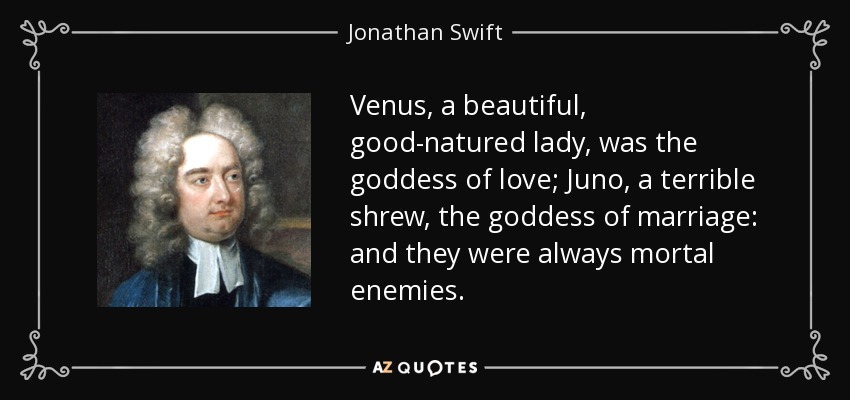 Venus, a beautiful, good-natured lady, was the goddess of love; Juno, a terrible shrew, the goddess of marriage: and they were always mortal enemies. - Jonathan Swift