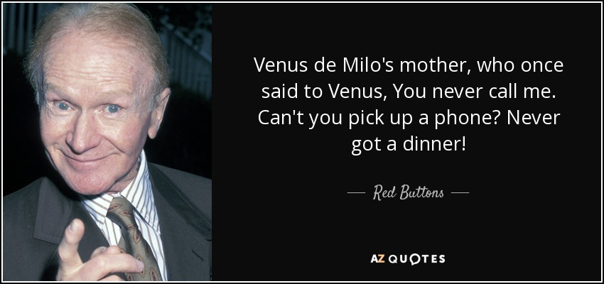 Venus de Milo's mother, who once said to Venus, You never call me. Can't you pick up a phone? Never got a dinner! - Red Buttons