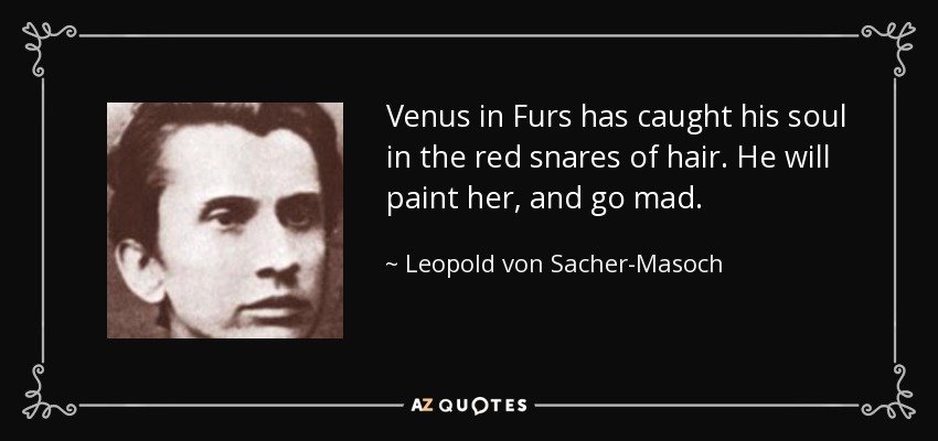 Venus in Furs has caught his soul in the red snares of hair. He will paint her, and go mad. - Leopold von Sacher-Masoch