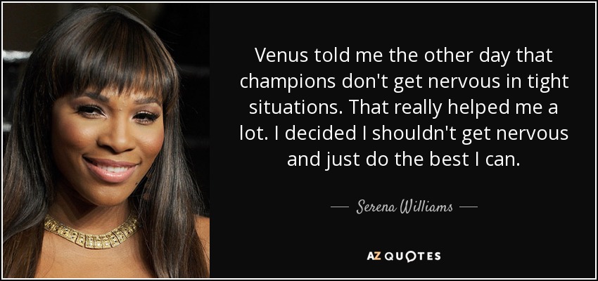 Venus told me the other day that champions don't get nervous in tight situations. That really helped me a lot. I decided I shouldn't get nervous and just do the best I can. - Serena Williams