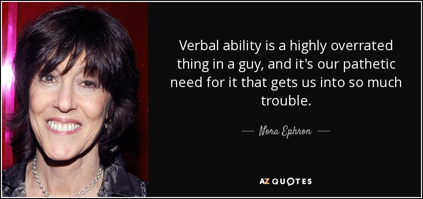 Verbal ability is a highly overrated thing in a guy, and it's our pathetic need for it that gets us into so much trouble. - Nora Ephron