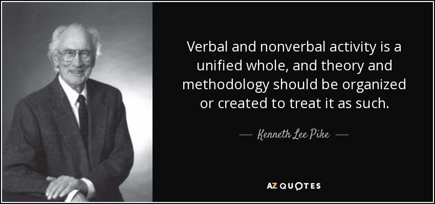 Verbal and nonverbal activity is a unified whole, and theory and methodology should be organized or created to treat it as such. - Kenneth Lee Pike