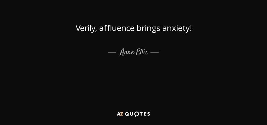 Verily, affluence brings anxiety! - Anne Ellis