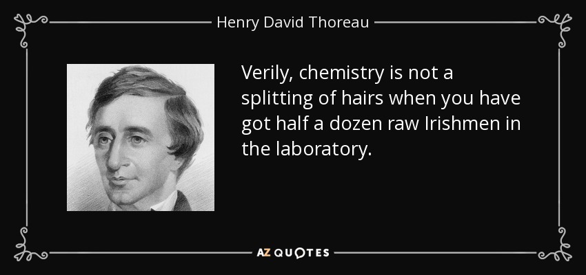Verily, chemistry is not a splitting of hairs when you have got half a dozen raw Irishmen in the laboratory. - Henry David Thoreau