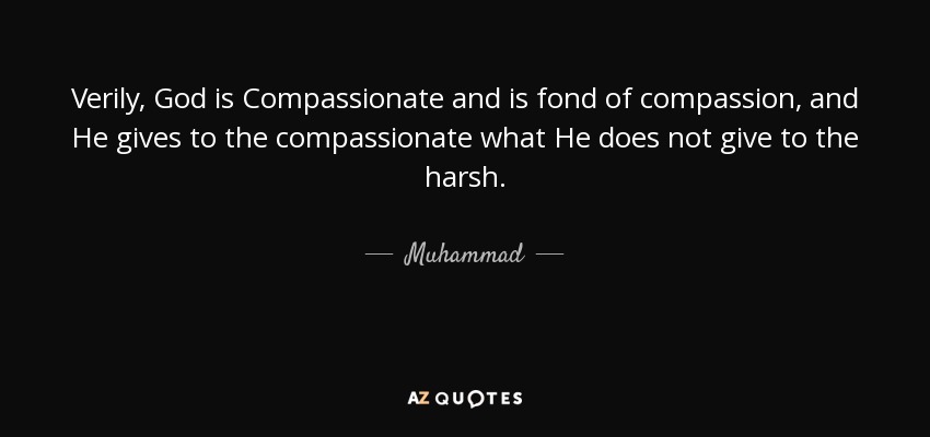 Verily, God is Compassionate and is fond of compassion, and He gives to the compassionate what He does not give to the harsh. - Muhammad
