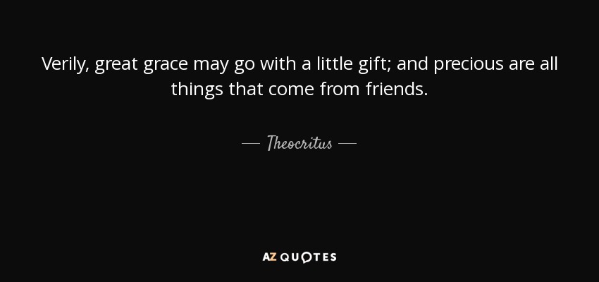 Verily, great grace may go with a little gift; and precious are all things that come from friends. - Theocritus
