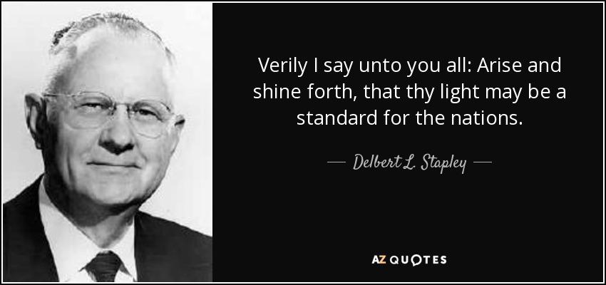 Verily I say unto you all: Arise and shine forth, that thy light may be a standard for the nations. - Delbert L. Stapley