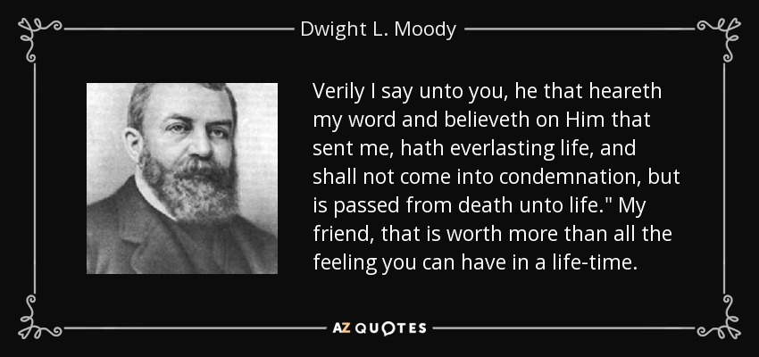 Verily I say unto you, he that heareth my word and believeth on Him that sent me, hath everlasting life, and shall not come into condemnation, but is passed from death unto life.