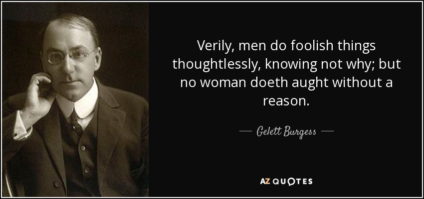 Verily, men do foolish things thoughtlessly, knowing not why; but no woman doeth aught without a reason. - Gelett Burgess