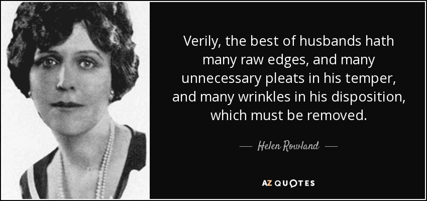 Verily, the best of husbands hath many raw edges, and many unnecessary pleats in his temper, and many wrinkles in his disposition, which must be removed. - Helen Rowland
