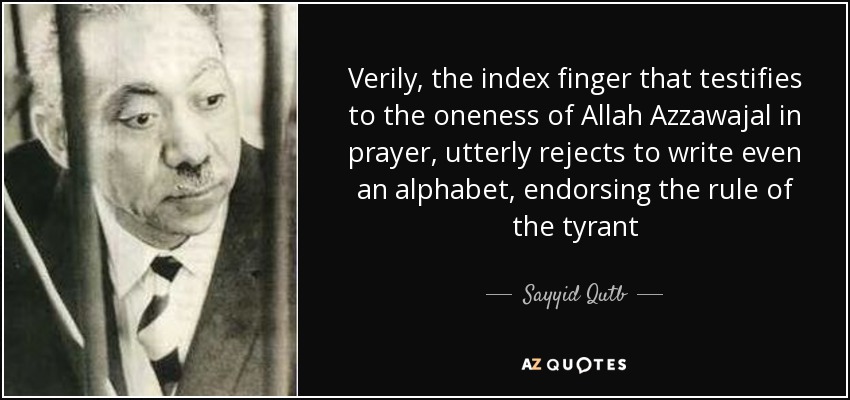 Verily, the index finger that testifies to the oneness of Allah Azzawajal in prayer, utterly rejects to write even an alphabet, endorsing the rule of the tyrant - Sayyid Qutb