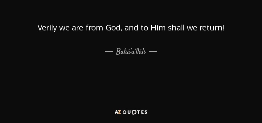 Verily we are from God, and to Him shall we return! - Bahá'u'lláh
