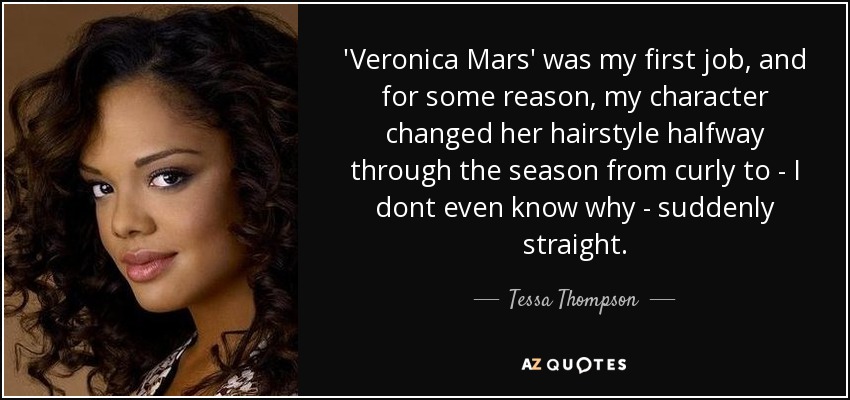 'Veronica Mars' was my first job, and for some reason, my character changed her hairstyle halfway through the season from curly to - I dont even know why - suddenly straight. - Tessa Thompson