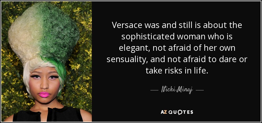 Versace was and still is about the sophisticated woman who is elegant, not afraid of her own sensuality, and not afraid to dare or take risks in life. - Nicki Minaj