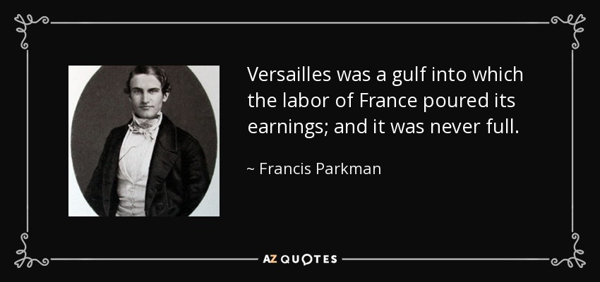 Versailles was a gulf into which the labor of France poured its earnings; and it was never full. - Francis Parkman