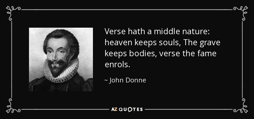 Verse hath a middle nature: heaven keeps souls, The grave keeps bodies, verse the fame enrols. - John Donne
