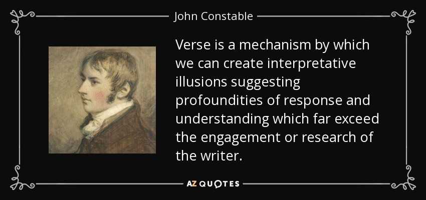 Verse is a mechanism by which we can create interpretative illusions suggesting profoundities of response and understanding which far exceed the engagement or research of the writer. - John Constable