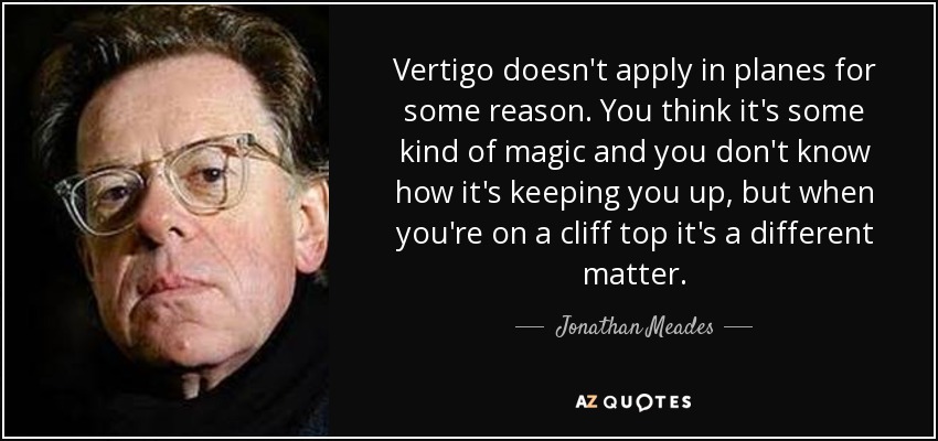 Vertigo doesn't apply in planes for some reason. You think it's some kind of magic and you don't know how it's keeping you up, but when you're on a cliff top it's a different matter. - Jonathan Meades