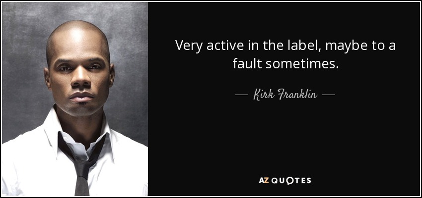 Very active in the label, maybe to a fault sometimes. - Kirk Franklin