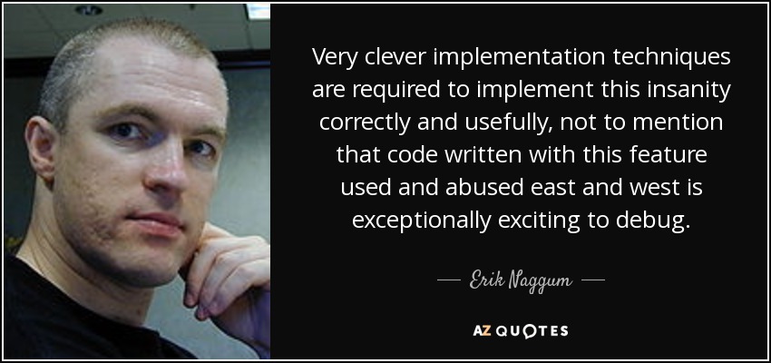 Very clever implementation techniques are required to implement this insanity correctly and usefully, not to mention that code written with this feature used and abused east and west is exceptionally exciting to debug. - Erik Naggum